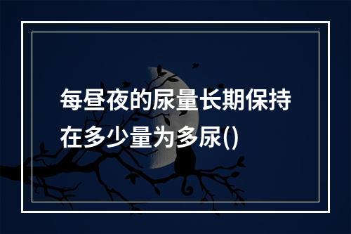 每昼夜的尿量长期保持在多少量为多尿()