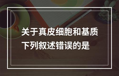 关于真皮细胞和基质下列叙述错误的是