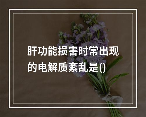 肝功能损害时常出现的电解质紊乱是()