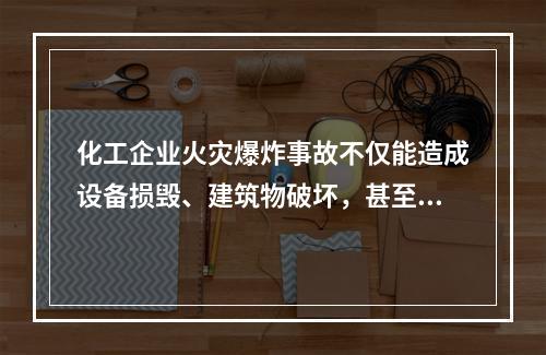 化工企业火灾爆炸事故不仅能造成设备损毁、建筑物破坏，甚至会致