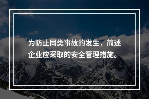 为防止同类事故的发生，简述企业应采取的安全管理措施。