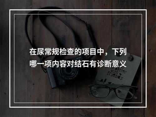 在尿常规检查的项目中，下列哪一项内容对结石有诊断意义