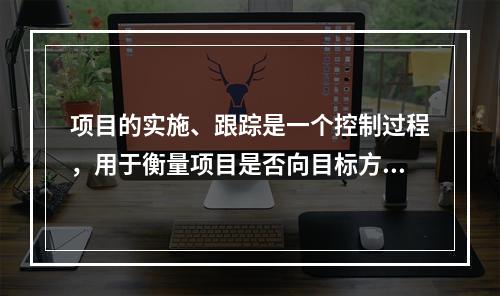 项目的实施、跟踪是一个控制过程，用于衡量项目是否向目标方向进