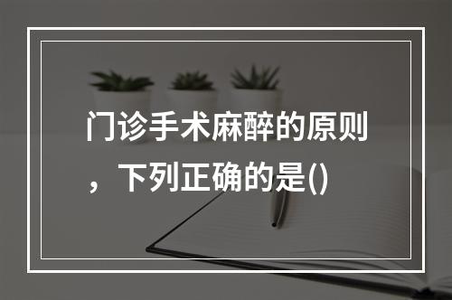 门诊手术麻醉的原则，下列正确的是()