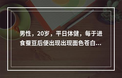 男性，20岁，平日体健，每于进食蚕豆后便出现出现面色苍白，尿