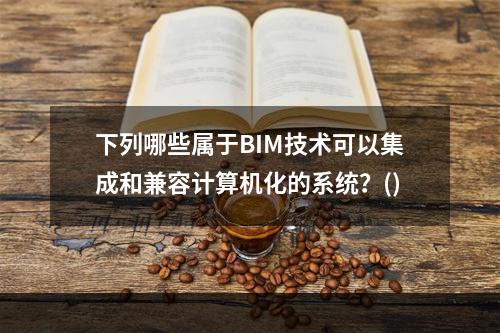 下列哪些属于BIM技术可以集成和兼容计算机化的系统？()