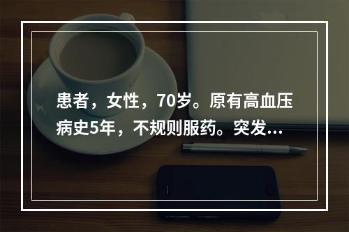 患者，女性，70岁。原有高血压病史5年，不规则服药。突发胸痛