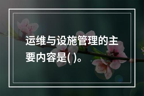 运维与设施管理的主要内容是( )。