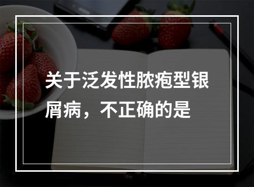 关于泛发性脓疱型银屑病，不正确的是