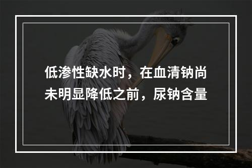 低渗性缺水时，在血清钠尚未明显降低之前，尿钠含量