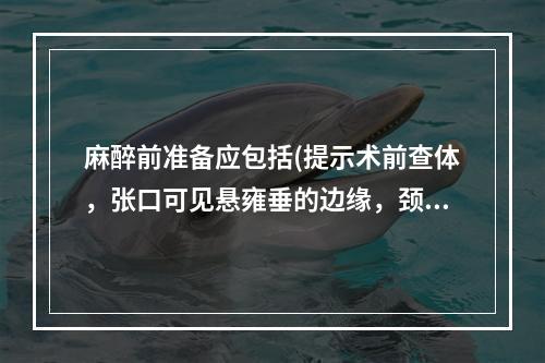 麻醉前准备应包括(提示术前查体，张口可见悬雍垂的边缘，颈部活