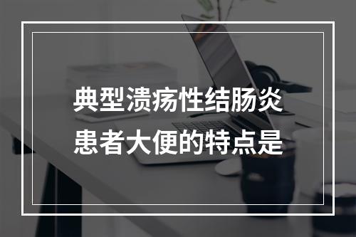 典型溃疡性结肠炎患者大便的特点是