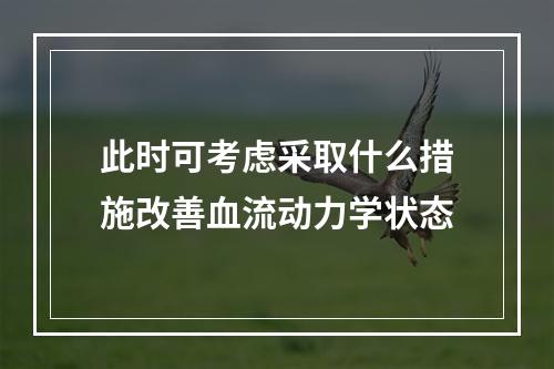 此时可考虑采取什么措施改善血流动力学状态