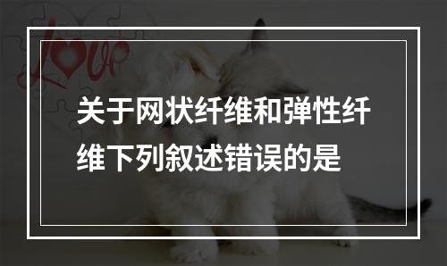 关于网状纤维和弹性纤维下列叙述错误的是