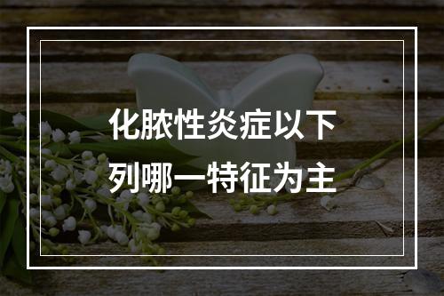 化脓性炎症以下列哪一特征为主