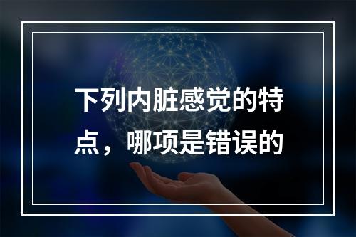 下列内脏感觉的特点，哪项是错误的