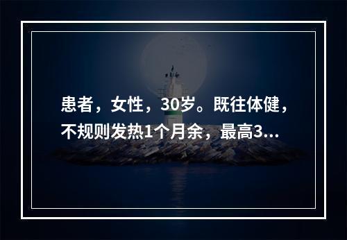 患者，女性，30岁。既往体健，不规则发热1个月余，最高38.