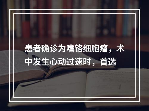 患者确诊为嗜铬细胞瘤，术中发生心动过速时，首选