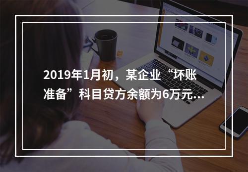 2019年1月初，某企业“坏账准备”科目贷方余额为6万元。1