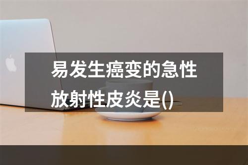 易发生癌变的急性放射性皮炎是()