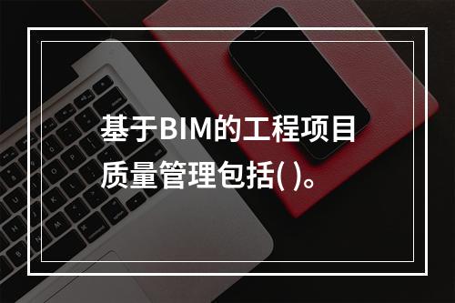 基于BIM的工程项目质量管理包括( )。