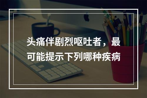 头痛伴剧烈呕吐者，最可能提示下列哪种疾病