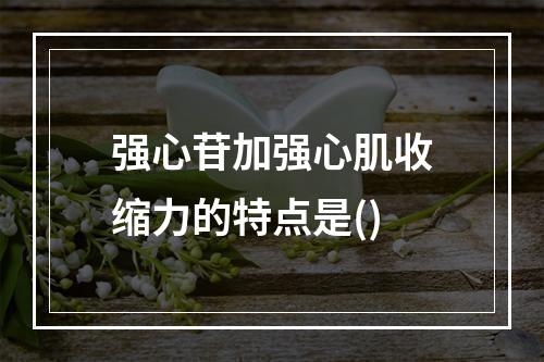 强心苷加强心肌收缩力的特点是()