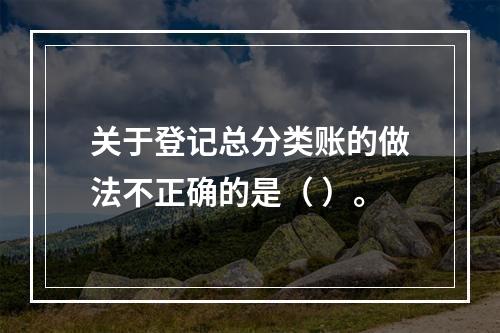 关于登记总分类账的做法不正确的是（ ）。