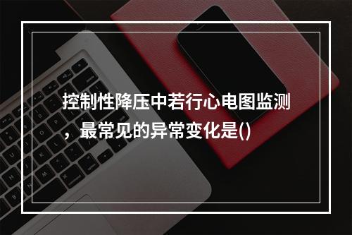 控制性降压中若行心电图监测，最常见的异常变化是()