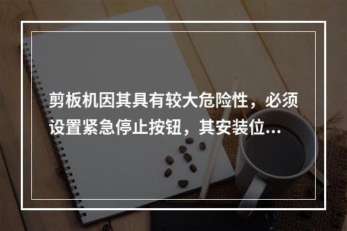 剪板机因其具有较大危险性，必须设置紧急停止按钮，其安装位置应