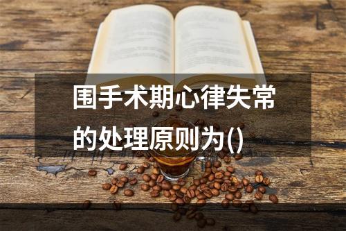 围手术期心律失常的处理原则为()