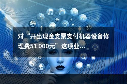 对“开出现金支票支付机器设备修理费51 000元”这项业务，