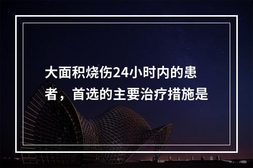 大面积烧伤24小时内的患者，首选的主要治疗措施是