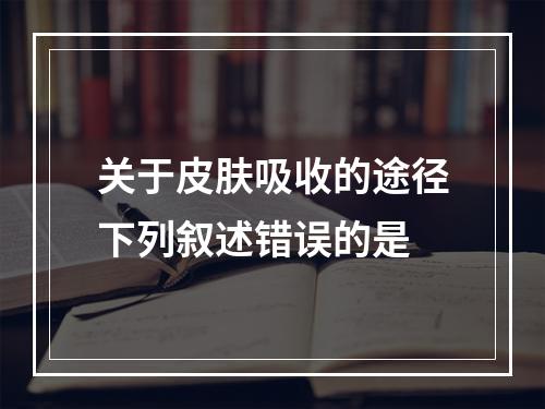 关于皮肤吸收的途径下列叙述错误的是