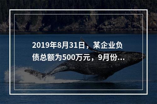 2019年8月31日，某企业负债总额为500万元，9月份收回