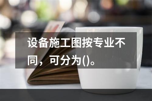 设备施工图按专业不同，可分为()。