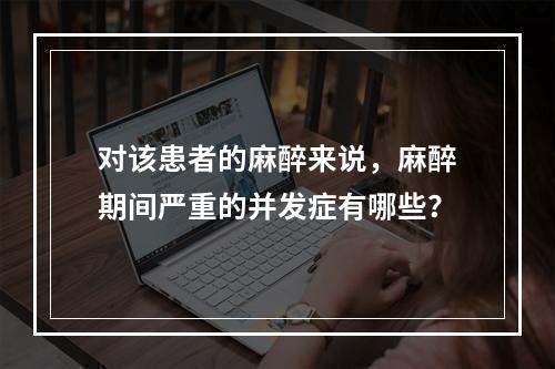 对该患者的麻醉来说，麻醉期间严重的并发症有哪些？