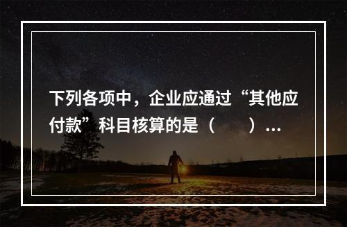 下列各项中，企业应通过“其他应付款”科目核算的是（　　）。