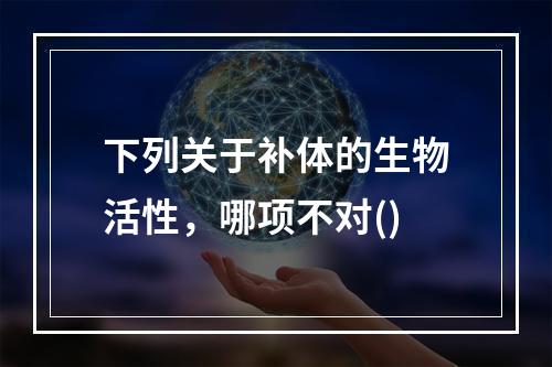 下列关于补体的生物活性，哪项不对()