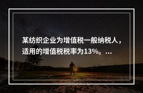 某纺织企业为增值税一般纳税人，适用的增值税税率为13%。该企