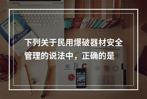 下列关于民用爆破器材安全管理的说法中，正确的是