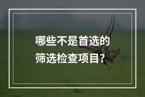 哪些不是首选的筛选检查项目？