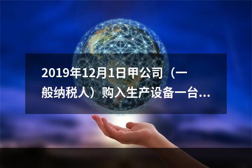 2019年12月1日甲公司（一般纳税人）购入生产设备一台，支