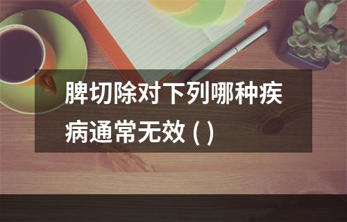 脾切除对下列哪种疾病通常无效 ( )