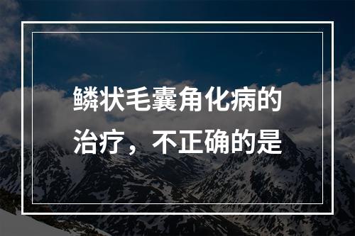 鳞状毛囊角化病的治疗，不正确的是