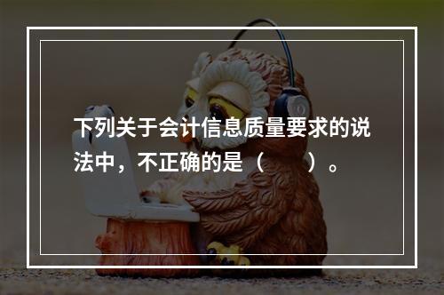 下列关于会计信息质量要求的说法中，不正确的是（　　）。