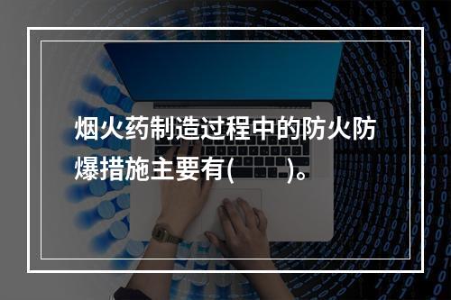 烟火药制造过程中的防火防爆措施主要有(　　)。