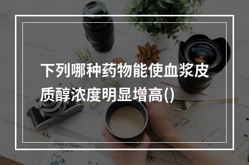 下列哪种药物能使血浆皮质醇浓度明显增高()