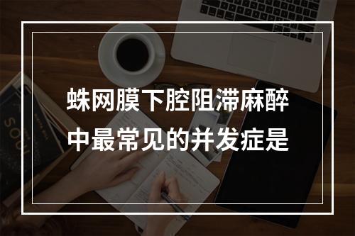 蛛网膜下腔阻滞麻醉中最常见的并发症是