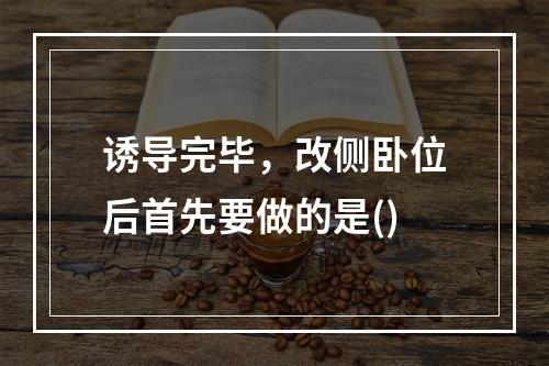 诱导完毕，改侧卧位后首先要做的是()